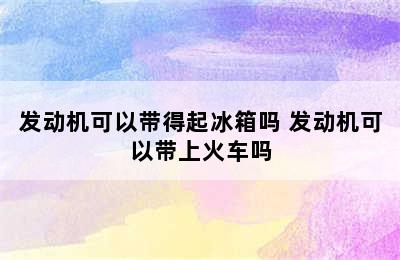 发动机可以带得起冰箱吗 发动机可以带上火车吗